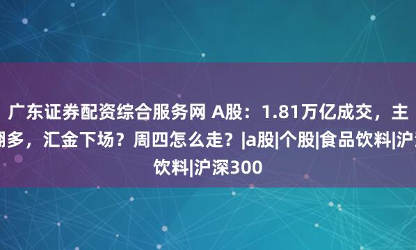 广东证券配资综合服务网 A股：1.81万亿成交，主力空翻多，汇金下场？周四怎么走？|a股|个股|食品饮料|沪深300