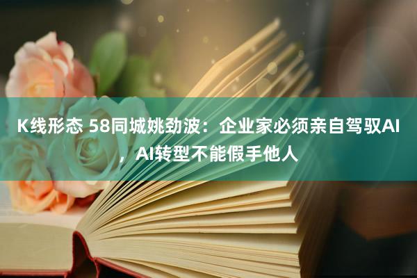 K线形态 58同城姚劲波：企业家必须亲自驾驭AI，AI转型不能假手他人