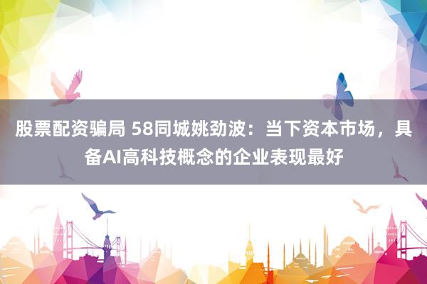 股票配资骗局 58同城姚劲波：当下资本市场，具备AI高科技概念的企业表现最好