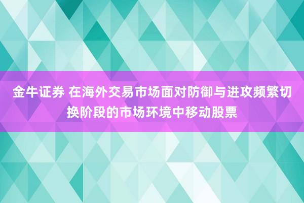 金牛证券 在海外交易市场面对防御与进攻频繁切换阶段的市场环境中移动股票