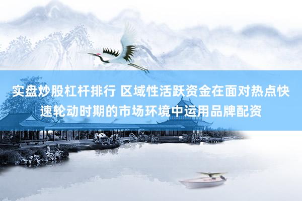 实盘炒股杠杆排行 区域性活跃资金在面对热点快速轮动时期的市场环境中运用品牌配资