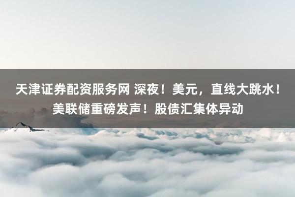 天津证券配资服务网 深夜！美元，直线大跳水！美联储重磅发声！股债汇集体异动
