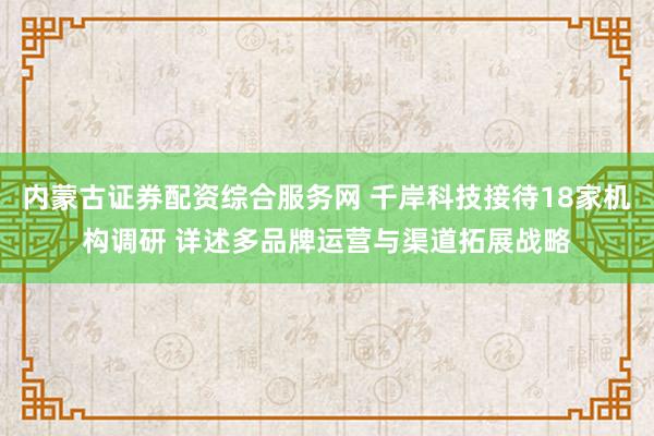 内蒙古证券配资综合服务网 千岸科技接待18家机构调研 详述多品牌运营与渠道拓展战略