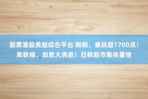 股票港股美股综合平台 刚刚，暴跌超1700点！美联储，加息大消息！日韩股市集体重挫