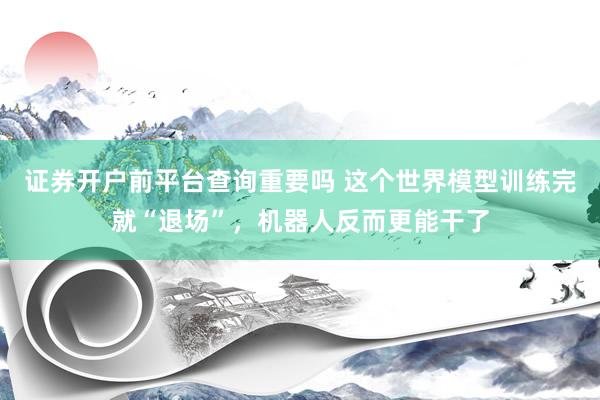 证券开户前平台查询重要吗 这个世界模型训练完就“退场”，机器人反而更能干了
