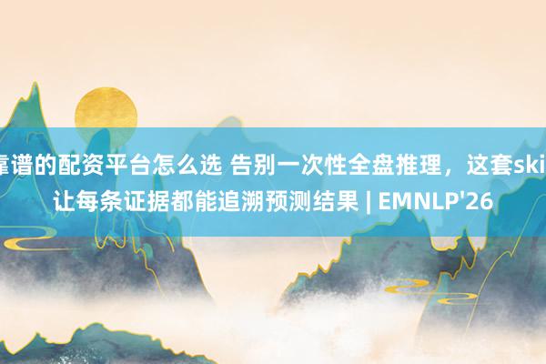 靠谱的配资平台怎么选 告别一次性全盘推理，这套skill让每条证据都能追溯预测结果 | EMNLP'26