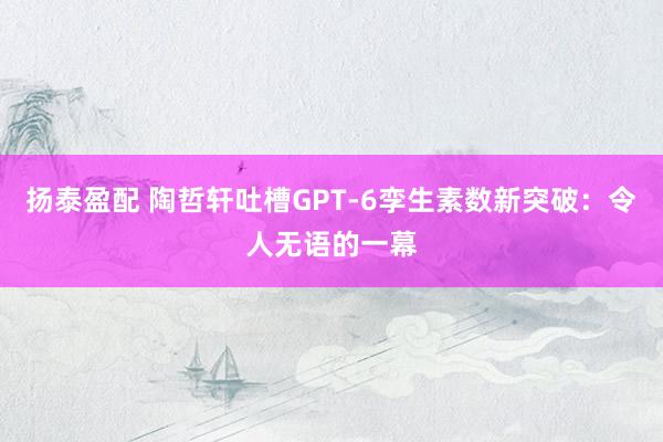 扬泰盈配 陶哲轩吐槽GPT-6孪生素数新突破:令人无语的一幕