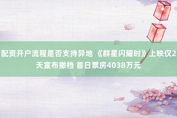 配资开户流程是否支持异地 《群星闪耀时》上映仅2天宣布撤档 首日票房4038万元