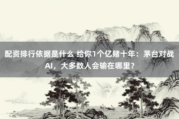 配资排行依据是什么 给你1个亿赌十年：茅台对战AI，大多数人会输在哪里？