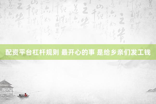 配资平台杠杆规则 最开心的事 是给乡亲们发工钱