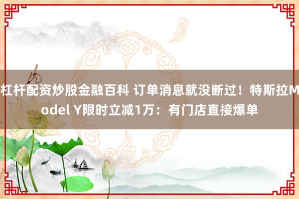 杠杆配资炒股金融百科 订单消息就没断过！特斯拉Model Y限时立减1万：有门店直接爆单