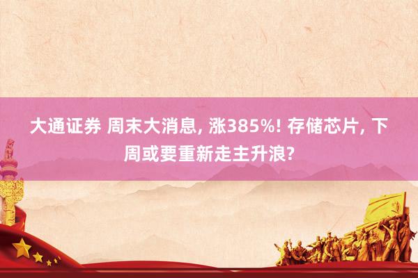 大通证券 周末大消息, 涨385%! 存储芯片, 下周或要重新走主升浪?