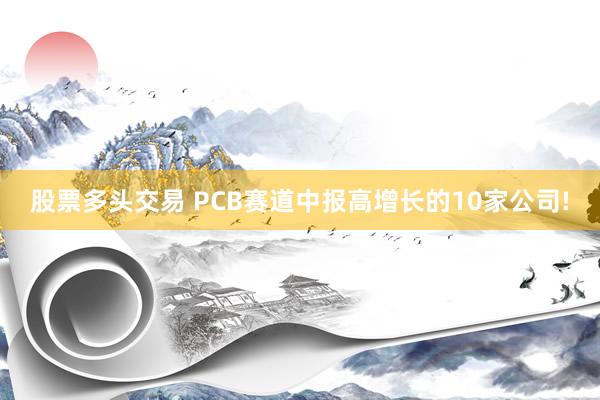 股票多头交易 PCB赛道中报高增长的10家公司!