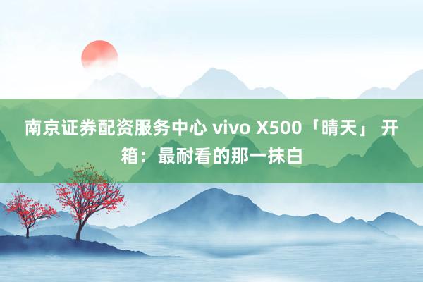 南京证券配资服务中心 vivo X500「晴天」 开箱：最耐看的那一抹白