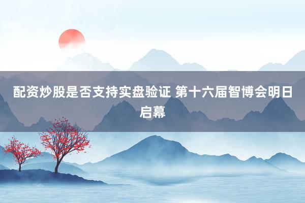 配资炒股是否支持实盘验证 第十六届智博会明日启幕