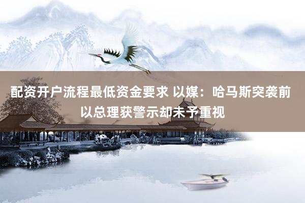配资开户流程最低资金要求 以媒：哈马斯突袭前 以总理获警示却未予重视