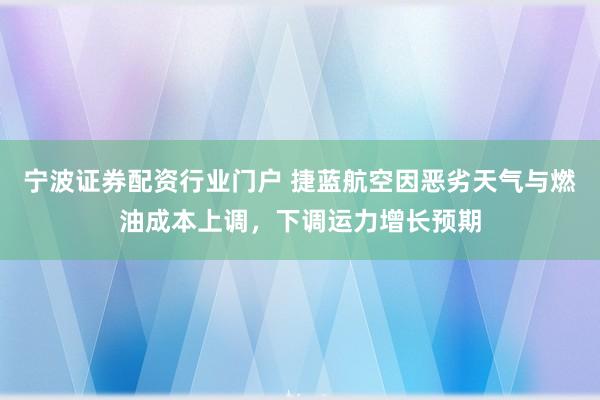 宁波证券配资行业门户 捷蓝航空因恶劣天气与燃油成本上调，下调运力增长预期