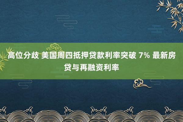 高位分歧 美国周四抵押贷款利率突破 7% 最新房贷与再融资利率
