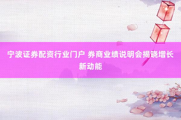 宁波证券配资行业门户 券商业绩说明会揭晓增长新动能