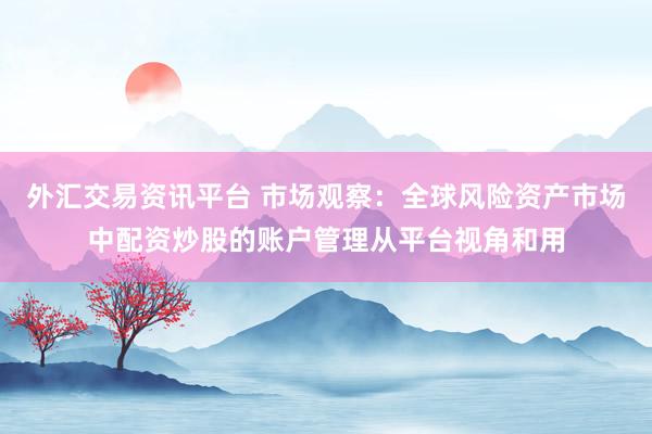 外汇交易资讯平台 市场观察：全球风险资产市场中配资炒股的账户管理从平台视角和用