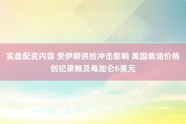 实盘配资内容 受伊朗供给冲击影响 美国柴油价格创纪录触及每加仑6美元