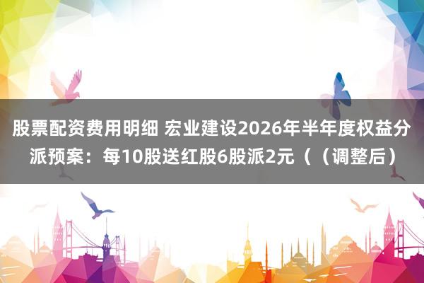 股票配资费用明细 宏业建设2026年半年度权益分派预案：每10股送红股6股派2元（（调整后）