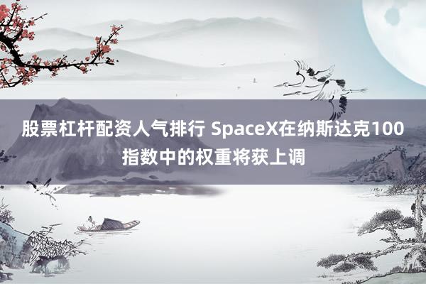 股票杠杆配资人气排行 SpaceX在纳斯达克100指数中的权重将获上调