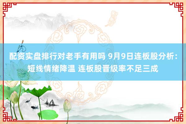 配资实盘排行对老手有用吗 9月9日连板股分析：短线情绪降温 连板股晋级率不足三成
