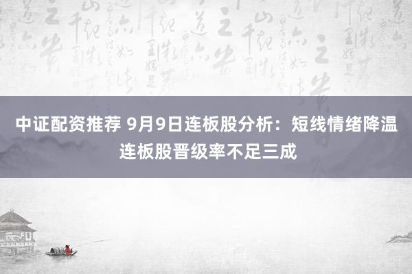 中证配资推荐 9月9日连板股分析：短线情绪降温 连板股晋级率不足三成