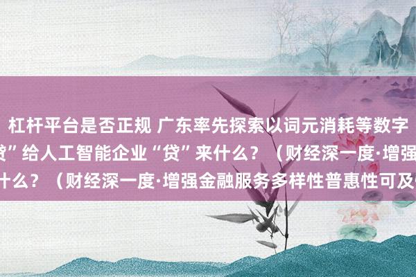 杠杆平台是否正规 广东率先探索以词元消耗等数字化指标授信—— “词元贷”给人工智能企业“贷”来什么？（财经深一度·增强金融服务多样性普惠性可及性）
