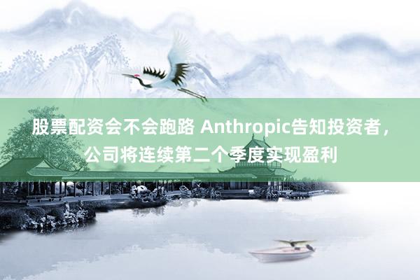 股票配资会不会跑路 Anthropic告知投资者，公司将连续第二个季度实现盈利
