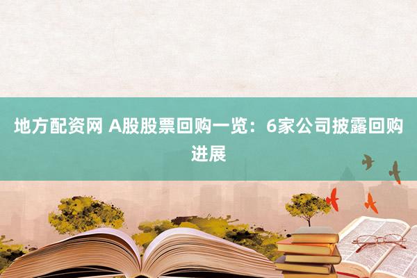 地方配资网 A股股票回购一览：6家公司披露回购进展