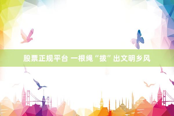 股票正规平台 一根绳“拔”出文明乡风