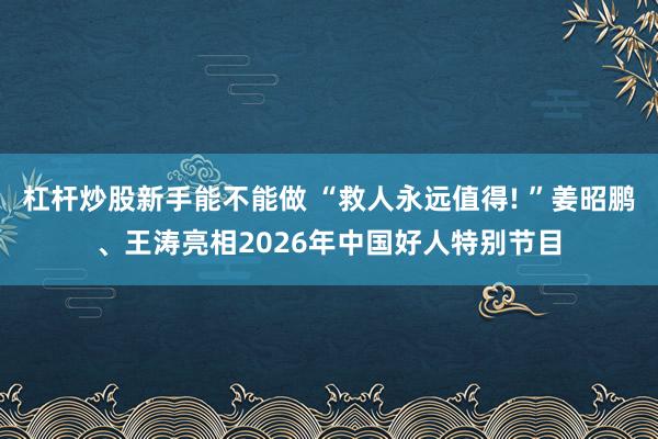 杠杆炒股新手能不能做 “救人永远值得! ”姜昭鹏、王涛亮相2026年中国好人特别节目