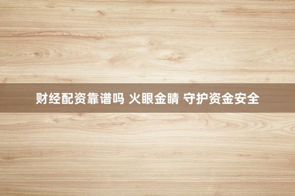 财经配资靠谱吗 火眼金睛 守护资金安全