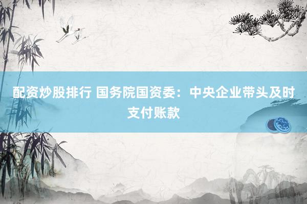 配资炒股排行 国务院国资委：中央企业带头及时支付账款