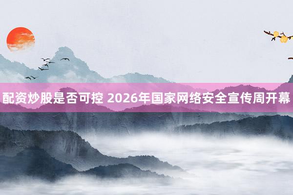 配资炒股是否可控 2026年国家网络安全宣传周开幕