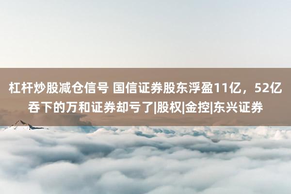 杠杆炒股减仓信号 国信证券股东浮盈11亿，52亿吞下的万和证券却亏了|股权|金控|东兴证券