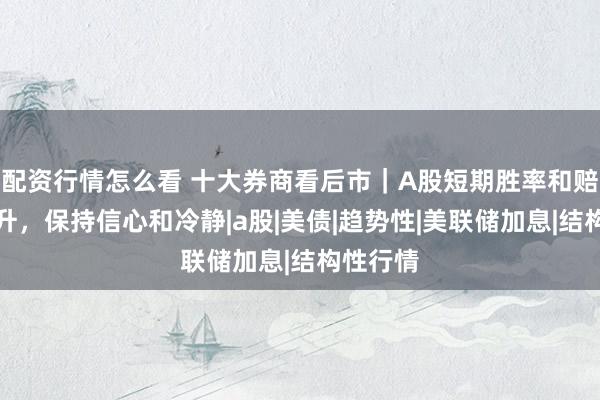 配资行情怎么看 十大券商看后市｜A股短期胜率和赔率均提升，保持信心和冷静|a股|美债|趋势性|美联储加息|结构性行情