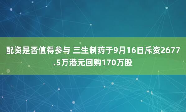 配资是否值得参与 三生制药于9月16日斥资2677.5万港元回购170万股
