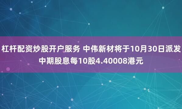 杠杆配资炒股开户服务 中伟新材将于10月30日派发中期股息每10股4.40008港元