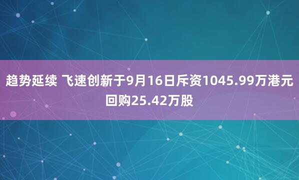 趋势延续 飞速创新于9月16日斥资1045.99万港元回购25.42万股