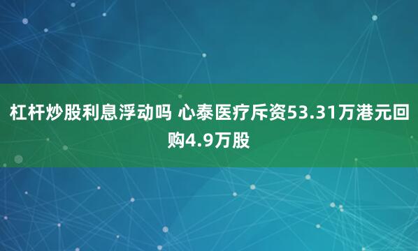 杠杆炒股利息浮动吗 心泰医疗斥资53.31万港元回购4.9万股