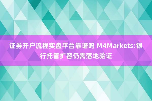 证券开户流程实盘平台靠谱吗 M4Markets:银行托管扩容仍需落地验证