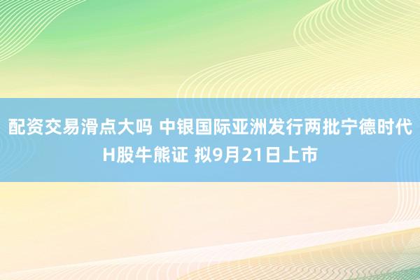 配资交易滑点大吗 中银国际亚洲发行两批宁德时代H股牛熊证 拟9月21日上市