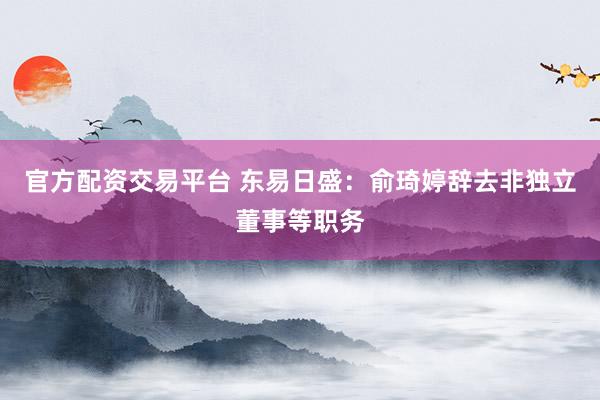 官方配资交易平台 东易日盛：俞琦婷辞去非独立董事等职务