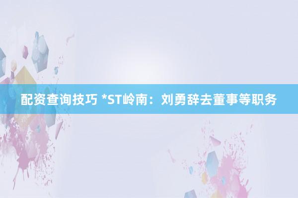 配资查询技巧 *ST岭南：刘勇辞去董事等职务