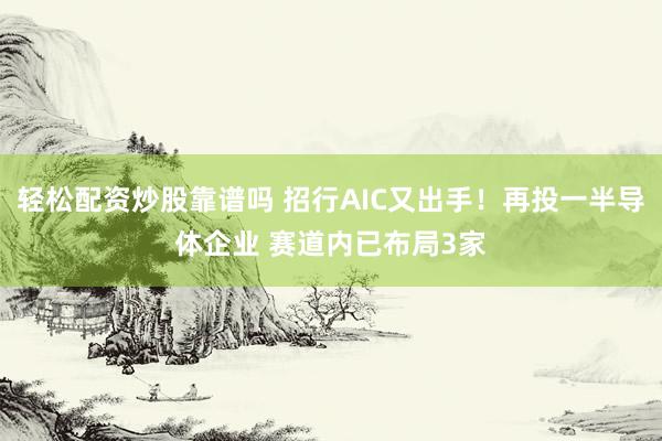 轻松配资炒股靠谱吗 招行AIC又出手！再投一半导体企业 赛道内已布局3家