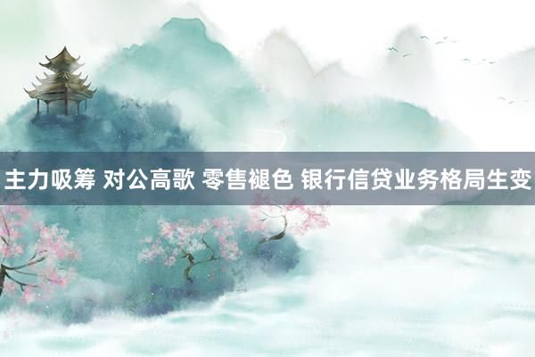 主力吸筹 对公高歌 零售褪色 银行信贷业务格局生变