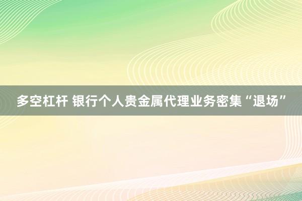 多空杠杆 银行个人贵金属代理业务密集“退场”